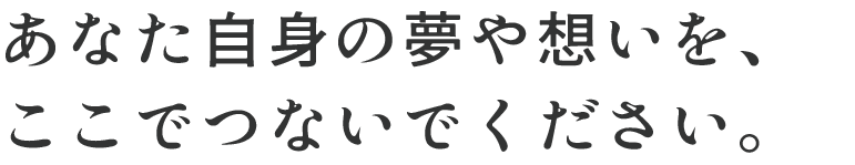 次は、あなた自身の夢や想いを、ここでつないでください。